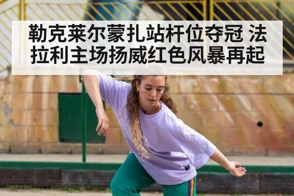勒克莱尔蒙扎站杆位夺冠 法拉利主场扬威红色风暴再起