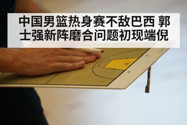 中国男篮热身赛不敌巴西 郭士强新阵磨合问题初现端倪