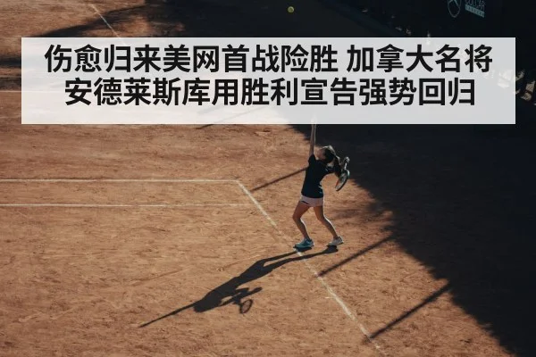 伤愈归来美网首战险胜 加拿大名将安德莱斯库用胜利宣告强势回归