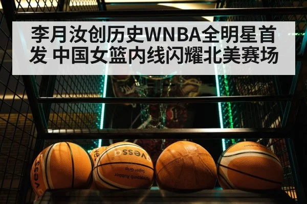 李月汝创历史WNBA全明星首发 中国女篮内线闪耀北美赛场