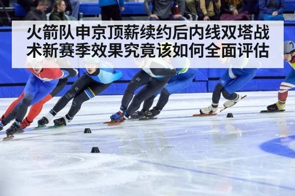 火箭队申京顶薪续约后内线双塔战术新赛季效果究竟该如何全面评估
